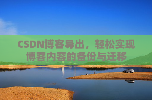 CSDN博客导出，轻松实现博客内容的备份与迁移