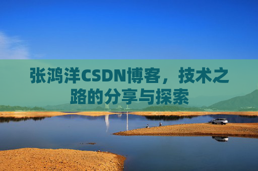 张鸿洋CSDN博客，技术之路的分享与探索