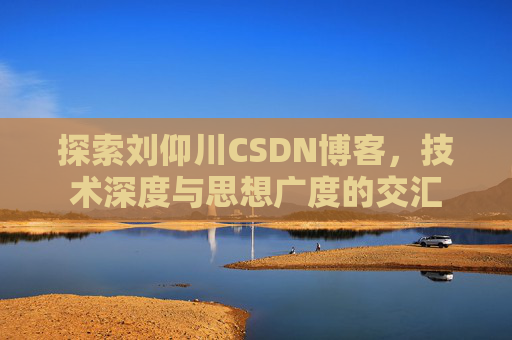 探索刘仰川CSDN博客，技术深度与思想广度的交汇