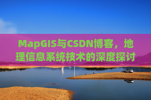 MapGIS与CSDN博客,地理信息系统技术的深度探讨